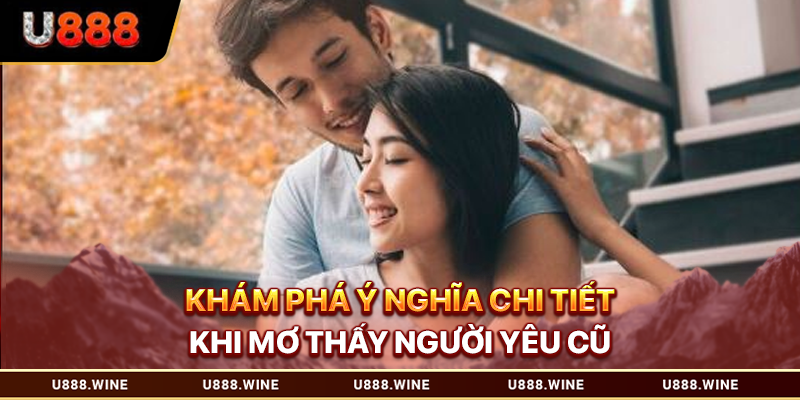 Mơ Thấy Người Yêu Cũ - Giải Nghĩa Điềm Báo Từ A Đến Z Khám phá ý nghĩa chi tiết khi mơ thấy người yêu cũ