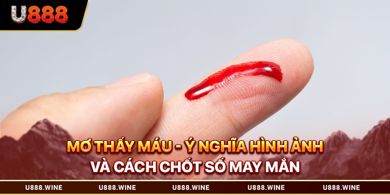 Mơ Thấy Máu - Ý Nghĩa Hình Ảnh Và Cách Chốt Số May Mắn mơ thấy máu